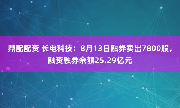 鼎配配资 长电科技：8月13日融券卖出7800股，融资融券余额25.29亿元