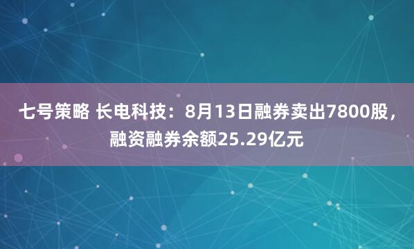 七号策略 长电科技：8月13日融券卖出7800股，融资融券余额25.29亿元