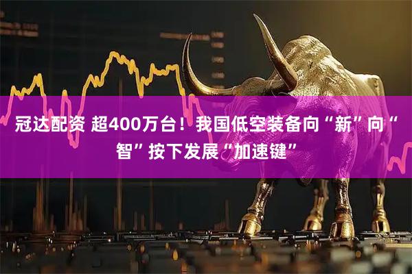 冠达配资 超400万台！我国低空装备向“新”向“智”按下发展“加速键”