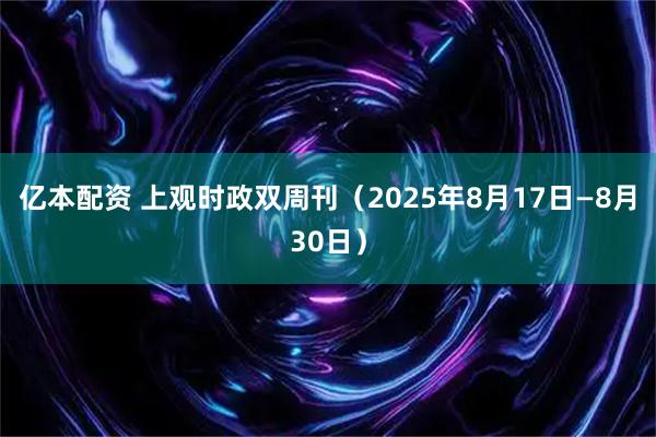 亿本配资 上观时政双周刊（2025年8月17日—8月30日）