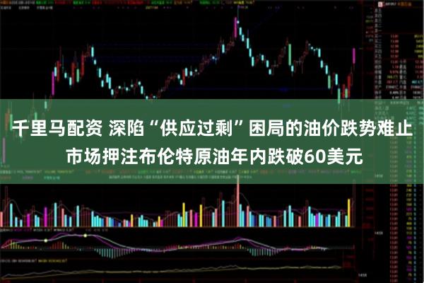千里马配资 深陷“供应过剩”困局的油价跌势难止 市场押注布伦特原油年内跌破60美元