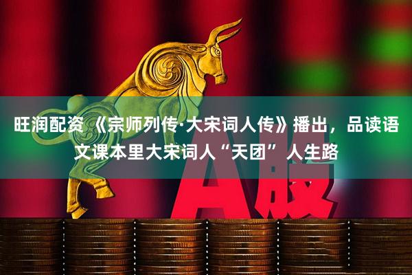 旺润配资 《宗师列传·大宋词人传》播出，品读语文课本里大宋词人“天团” 人生路