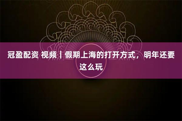 冠盈配资 视频｜假期上海的打开方式，明年还要这么玩