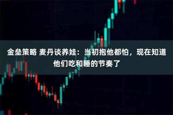 金垒策略 麦丹谈养娃：当初抱他都怕，现在知道他们吃和睡的节奏了