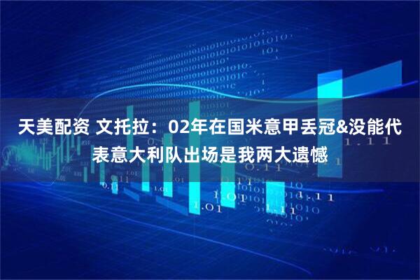 天美配资 文托拉：02年在国米意甲丢冠&没能代表意大利队出场是我两大遗憾