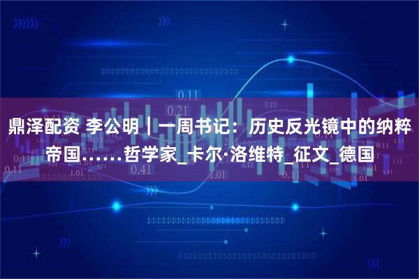 鼎泽配资 李公明︱一周书记：历史反光镜中的纳粹帝国……哲学家_卡尔·洛维特_征文_德国