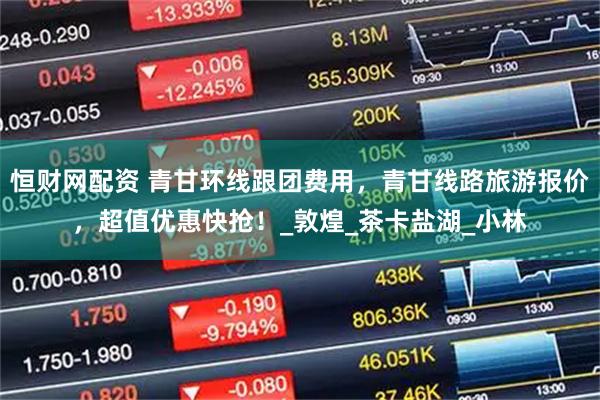 恒财网配资 青甘环线跟团费用，青甘线路旅游报价，超值优惠快抢！_敦煌_茶卡盐湖_小林