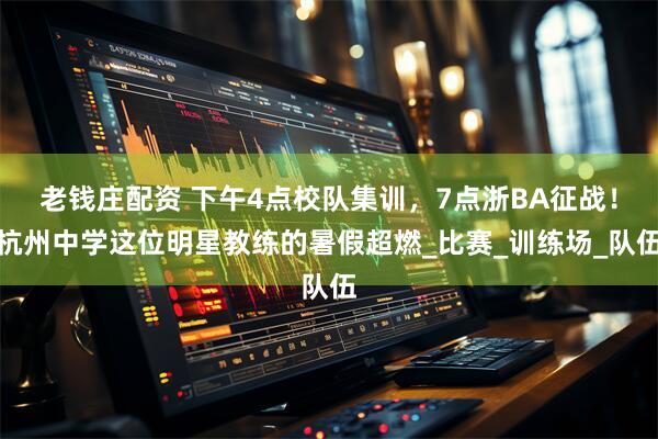 老钱庄配资 下午4点校队集训，7点浙BA征战！杭州中学这位明星教练的暑假超燃_比赛_训练场_队伍