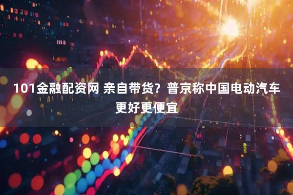101金融配资网 亲自带货？普京称中国电动汽车更好更便宜