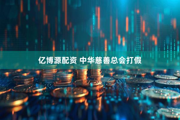 亿博源配资 中华慈善总会打假