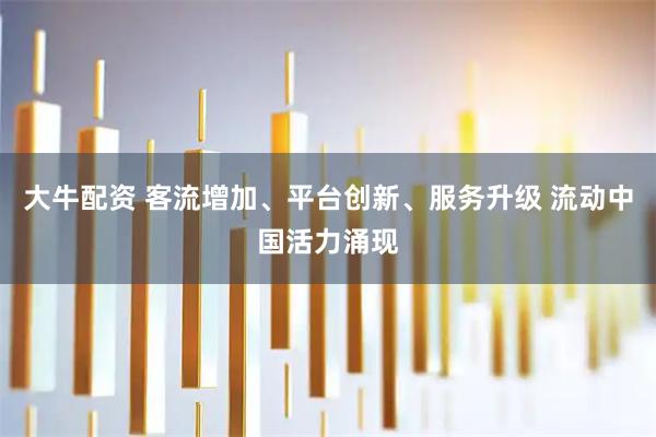 大牛配资 客流增加、平台创新、服务升级 流动中国活力涌现