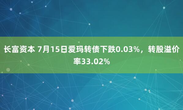 长富资本 7月15日爱玛转债下跌0.03%，转股溢价率33.02%